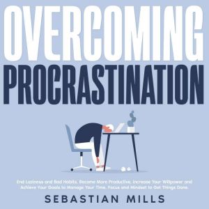 Overcoming Procrastination: End Laziness and Bad Habits, Become More Productive, Increase Your Willpower and Achieve Your Goals to Manage Your Time, Focus and Mindset to Get Things Done., Sebastian Mills