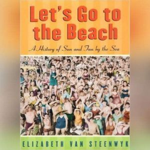 Lets Go to the Beach: A History of Sun and Fun by the Sea, Elizabeth Van Steenwyk