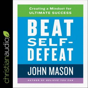 Beat Self-Defeat: Creating a Mindset for Ultimate Success, John Mason