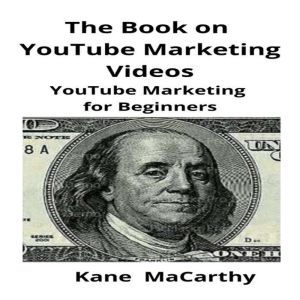 The Book on YouTube Marketing Videos: YouTube Marketing for Beginners, Kane MaCarthy