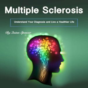Multiple Sclerosis: Understand Your Diagnosis and Live a Healthier Life, Quinn Spencer