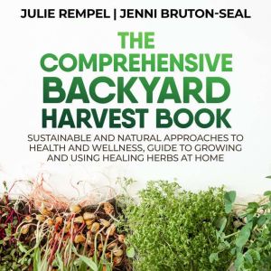 The Comprehensive Backyard Harvest Book: Sustainable and Natural Approaches to Health and Wellness, Guide to Growing and Using Healing Herbs at Home, Julie Rempel