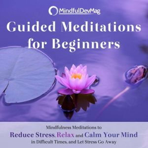 Guided Meditations for Beginners: Mindfulness Meditations to Reduce Stress, Relaxation and Calm Your Mind in Difficult Times, and Let Stress Go Away, MindfulDevMag