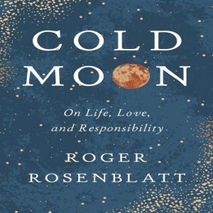Cold Moon: On Life, Love, and Responsibility, Roger Rosenblatt