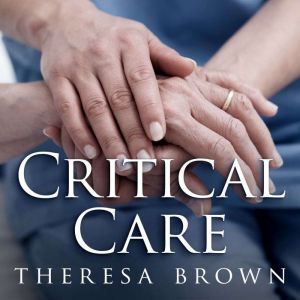 Critical Care: A New Nurse Faces Death, Life, and Everything in Between, Theresa Brown