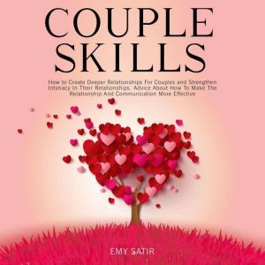 Couples Skills: How to Create Deeper Relationships For Couples and Strengthen Intimacy In Their Relationships. Advice About How To Make The Relationship And Communication More Effective, Emy Satir