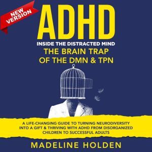 ADHD: Inside the Distracted Mind. The Brain Trap of the DMN & TPN. A Life-Changing Guide to Turning Neurodiversity Into a Gift & Thriving With ADHD From Disorganized Children to Successful Adults. New Version, Madeline Holden