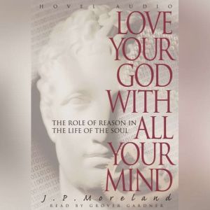 Love Your God with All Your Mind: The Role of Reason in the Life of the Soul, J. P. Moreland