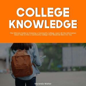 College Knowledge: The Ultimate Guide to Choosing a Community College, Learn All the Information About How to Pick a Community College That Would Be Best For You, Myranda Wlater