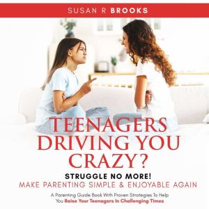 Teenagers Driving You Crazy? Struggle No More! Make Parenting Simple And Enjoyable Again: A Parenting Guidebook With Proven Strategies To Help You Raise Your Teenagers In Challenging Times, Susan R Brooks