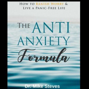 Anti Anxiety Formula: How To Banish Worry And Live A Panic-Free Life, Dr. Mike Steves