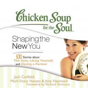 Chicken Soup for the Soul: Shaping the New You - 31 Stories about the Gym, Liking Yourself, and Having a Partner, Jack Canfield