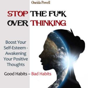 STOP THE FU*K OVERTHINKING: Good Habits  Bad Habits / Boost Your Self-Esteem - Awakening Your Positive Thoughts, Oneida Powell