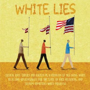 White Lies: Critical Race Theory and Racism as a Problem of not Being White, Rejecting Responsibility for the State of Race Relations, and Seldom Admitting White Privilege, Jim Colajuta