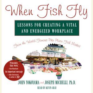 When Fish Fly: Lessons for Creating a Vital and Energized Workplace from the World Famous Pike Place Fish Market, John Yokoyama