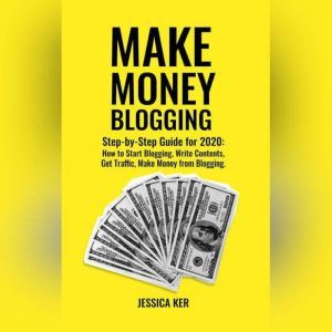 Make Money Blogging: Step-by-Step Guide for 2020: How to Start Blogging, Write Contents, Get Traffic, Make Money from Blogging, Jessica Ker