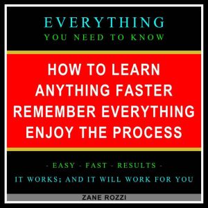 How to Learn Anything Faster Remember Everything Enjoy the Process: Only One Hour - Everything You Need to Know, Zane Rozzi