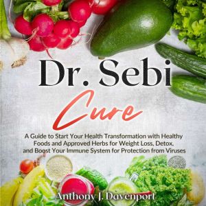 Dr.Sebi Cure: A Guide to Start Your Health Transformation with Healthy Foods and Approved Herbs for Weight Loss, Detox, and Boost Your Immune System for Protection from Viruses, Anthony J. Davenport