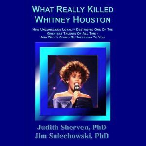 What Really Killed Whitney Houston: How Unconscious Loyalty Destroyed One Of The Greatest Talents Of All Time - And Why It Could Be Happening To You, Judith Sherven, PhD
