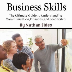 Business Skills: The Ultimate Guide to Understanding Communication, Finances, and Leadership, Nathan Sides