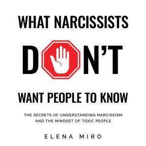 What Narcissists DON'T Want People to Know: The Secrets of Understanding Narcissism and the Mindset of Toxic People, Elena Miro