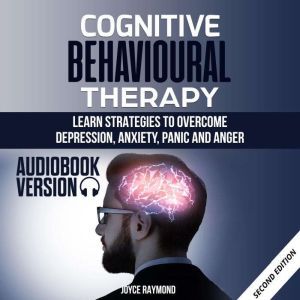Cognitive Behavioural Therapy: Learn Strategies to Overcome Depression, Anxiety, Panic and Anger, Joyce Raymond