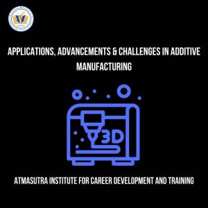 Applications, Advancements & Challenges In Additive Manufacturing: Learn all about additive manufacturing today!, Atmasutra Institute For Career Development Training