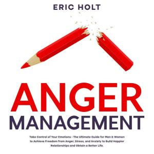 Anger Management: Take Control of Your Emotions - The Ultimate Guide for Men & Women to Achieve Freedom from Anger, Stress, and Anxiety to Build Happier Relationships and Obtain a Better Life., Eric Holt