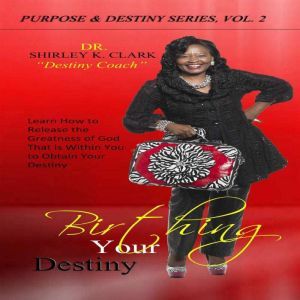 Birthing Your Destiny: Learn How to release the greatness of God, Dr. Shirley K. Clark
