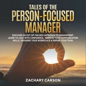 Tales of the Person-Focused Manager: Discover an Out-of-The-Box Approach to Management. Learn to Lead with Confidence, Improve Your Communication Skills, Organise Your Workplace & Inspire Your Team., Zachary Carson