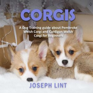 Corgis: A Dog Training Guide about Pembroke Welsh Corgi and Cardigan Welsh Corgi for Beginners, Joseph Lint