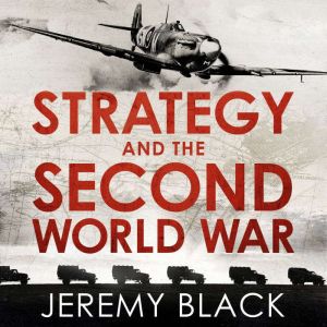 Strategy and the Second World War: How the War was Won, and Lost, Jeremy Black