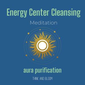 Energy Center Cleansing Meditation - aura purification: lean your aura, removes negativities, body mind spirit alignment, calm your money mind, boost your vibrations, clarity thinking, Think and Bloom