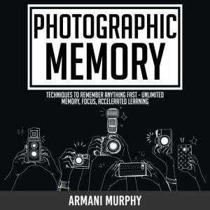 Photographic Memory: Techniques to Remember Anything Fast - Unlimited Memory, Focus, Accelerated Learning, Armani Murphy