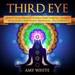 Third Eye: imple Techniques to Awaken Your Third Eye Chakra With Guided Meditation, Kundalini, and Hypnosis, Amy White