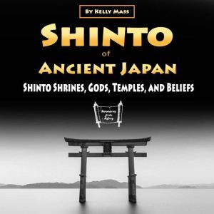 Shinto of Ancient Japan: Shinto Shrines, Gods, Temples, and Beliefs, Kelly Mass