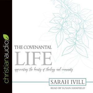 The Covenantal Life: Appreciating the Beauty of Theology and Community, Sarah Ivill