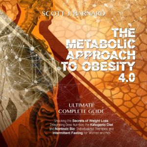 The Metabolic Approach to Obesity 4.0: Ultimate Complete Guide. Unlocking the Secrets of Weight Loss Integrating Deep Nutrition, the Ketogenic Diet and Nontoxic Bio-Individualized Therapies and Intermittent Fasting for Women and Men, Scott J. Barnard