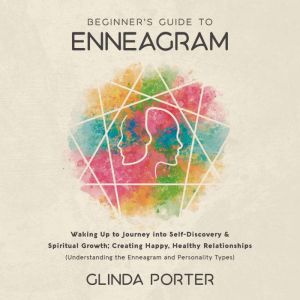 Beginner's Guide to Enneagram: Waking Up to Journey into Self-Discovery, Spiritual Growth; Creating Happy, Healthy Relationships (Understanding the Enneagram  and Personality Types), Glinda Porter