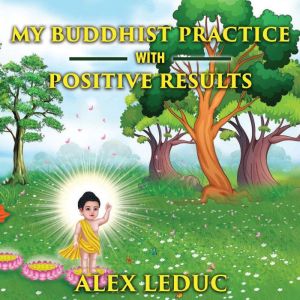My Buddhist Practice with positive results.: How you can apply to it and achieve positive results., Alex Leduc