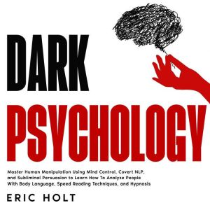 Dark Psychology: Master Human Manipulation Using Mind Control, Covert NLP, and Subliminal Persuasion to Learn How To Analyze People With Body Language, Speed Reading Techniques, and Hypnosis., Eric Holt