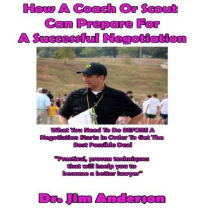 How a Coach or Scout Can Prepare for a Successful Negotiation: What You Need to Do BEFORE a Negotiation Starts in Order to Get the Best Possible Outcome, Dr. Jim Anderson