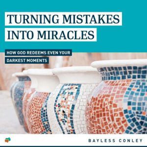Turning Mistakes into Miracles: How God Redeems Even Your Darkest Moments, Bayless Conley