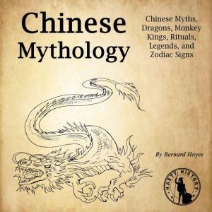Chinese Mythology: Chinese Myths, Dragons, Monkey Kings, Rituals, Legends, and Zodiac Signs, Bernard Hayes