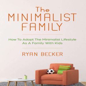 The Minimalist Family: How To Adopt The Minimalist Lifestyle As A Family With Kids, Ryan Becker