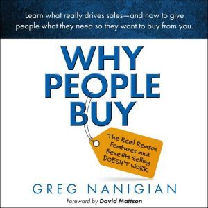 Why People Buy: The Real Reason Features and Benefits Selling DOESN'T WORK, Greg Nanigian