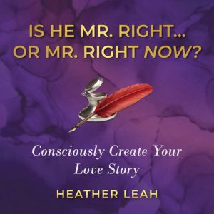 Is He Mr. Right...or Mr. Right Now?: Consciously Create Your Love Story, Heather Leah