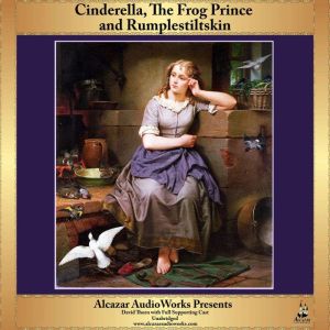 Cinderella, Rumplestiltskin and The Frog Prince: Alcazar AudioWorks Presents, Various Authors