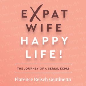 Expat Wife, Happy Life!: The journey of a serial expat, Florence Reisch-Gentinetta