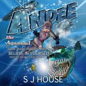 Andee the Aquanaut: Great Things Happen When You Believe in Yourself, S J House